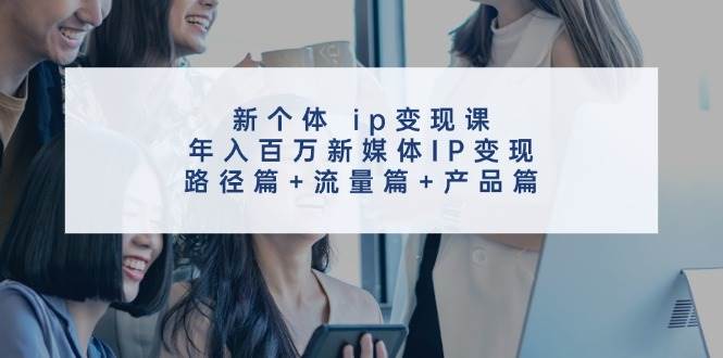 新个体 ip变现课，年入百万新媒体IP变现，路径篇+流量篇+产品篇-淘金创客
