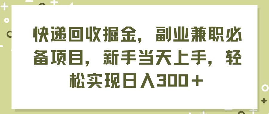 快递回收掘金，副业兼职必备项目，新手当天上手，轻松实现日入300＋-淘金创客