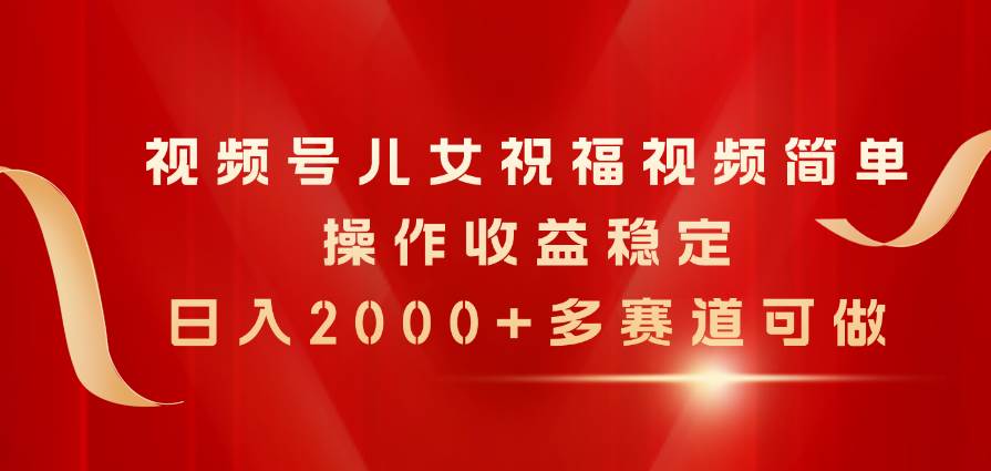 视频号儿女祝福视频，简单操作收益稳定，日入2000+，多赛道可做-淘金创客