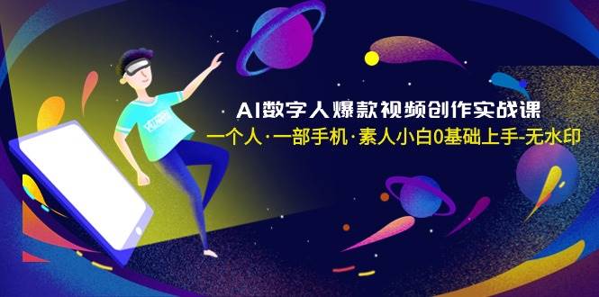 AI数字人爆款视频创作实战课，一个人·一部手机·素人小白0基础上手-无水印-淘金创客