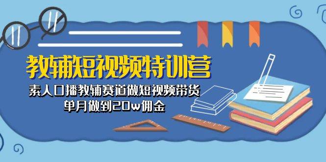 教辅-短视频特训营： 素人口播教辅赛道做短视频带货，单月做到20w佣金-淘金创客