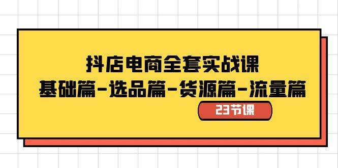 抖店电商全套实战课：基础篇-选品篇-货源篇-流量篇（23节课）-淘金创客