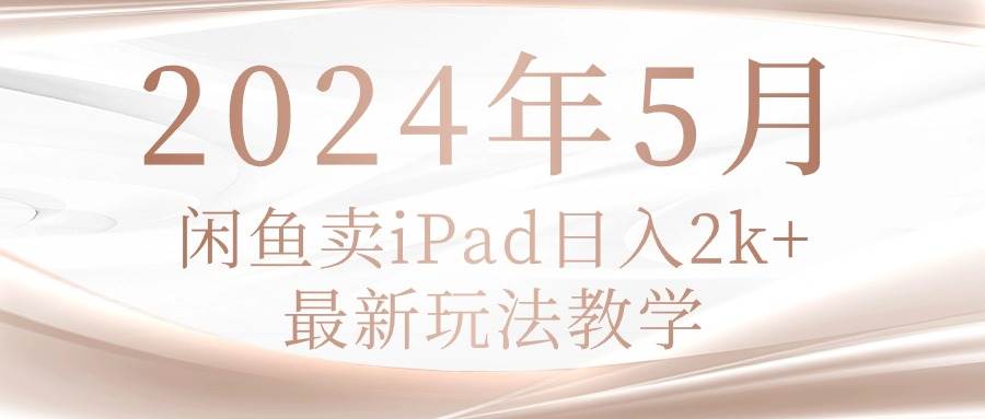 2024年5月闲鱼卖ipad日入2k，最新玩法教学-淘金创客
