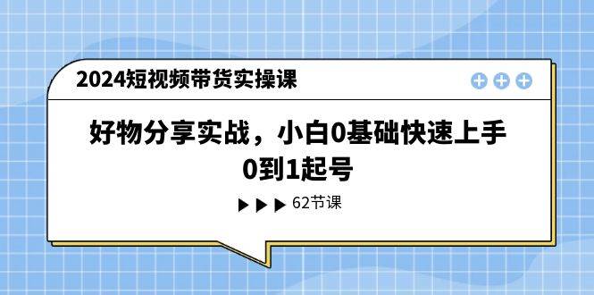 2024短视频带货实操课，好物分享实战，小白0基础快速上手，0到1起号-淘金创客