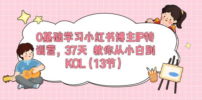 0基础学习小红书博主IP特训营，37天 教你从小白到KOL（13节）-淘金创客