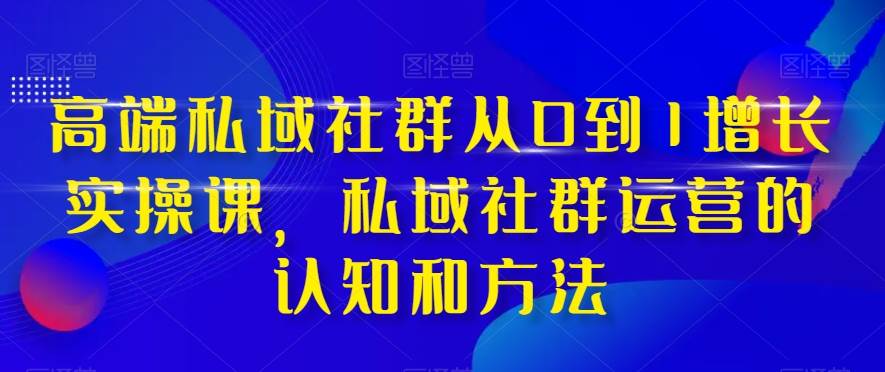 高端 私域社群从0到1增长实战课，私域社群运营的认知和方法（37节课）-淘金创客