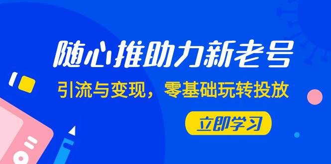 随心推-助力新老号，引流与变现，零基础玩转投放（7节课）-淘金创客