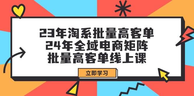 23年淘系批量高客单+24年全域电商矩阵，批量高客单线上课（109节课）-淘金创客