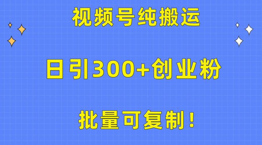 批量可复制！视频号纯搬运日引300+创业粉教程！-淘金创客