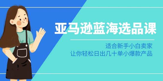 亚马逊-蓝海选品课：适合新手小白卖家，让你轻松日出几十单小爆款产品-淘金创客