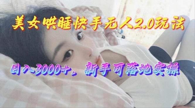 美女哄睡快手无人2.0赛道，日收3000+，新手可落地实操-淘金创客