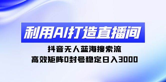 利用AI打造直播间，抖音无人蓝海搜索流，高效矩阵0封号稳定日入3000-淘金创客