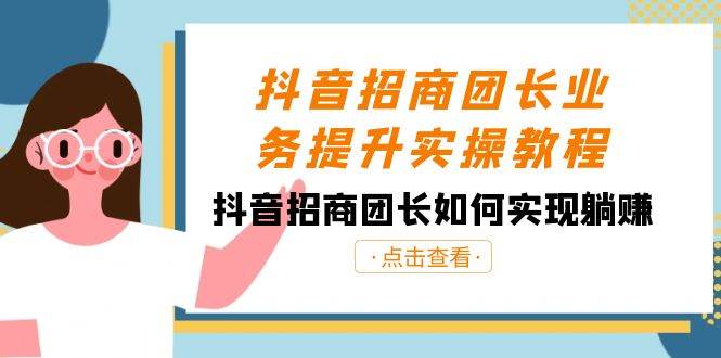 抖音-招商团长业务提升实操教程，抖音招商团长如何实现躺赚（38节）-淘金创客