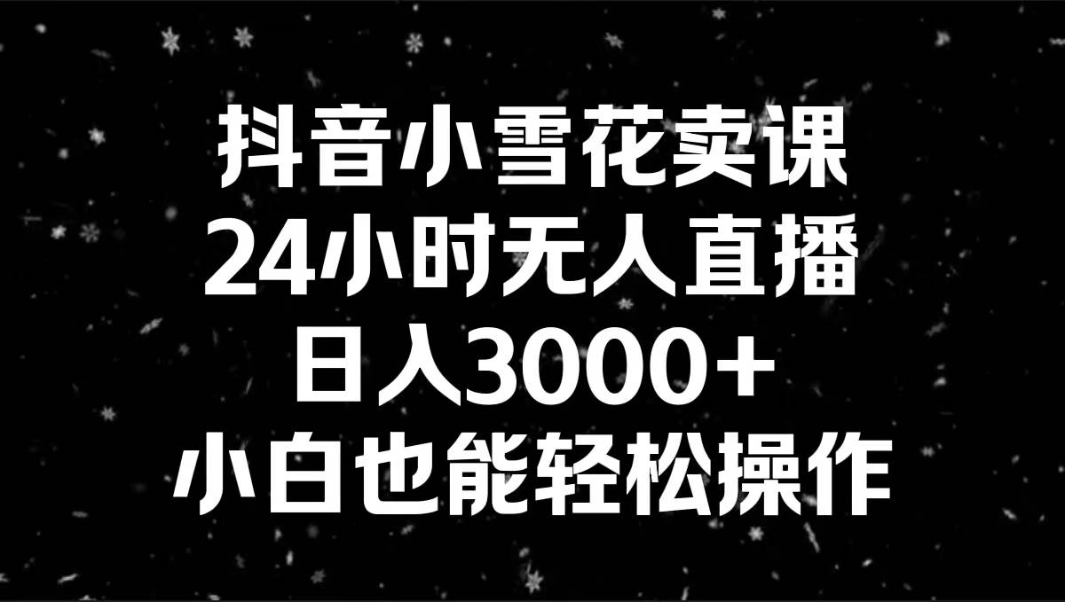 抖音小雪花卖课，24小时无人直播，日入3000+，小白也能轻松操作-淘金创客