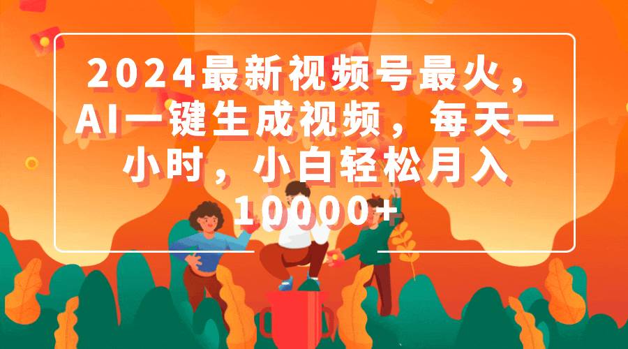 2024最新视频号最火，AI一键生成视频，每天一小时，小白轻松月入10000+-淘金创客