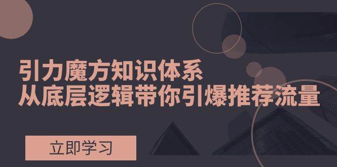 引力魔方知识体系，从底层逻辑带你引爆荐推流量！-淘金创客