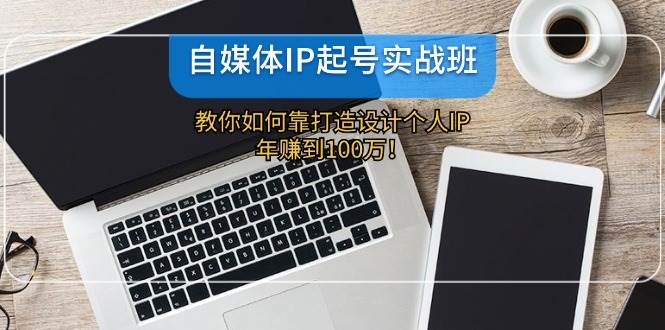 自媒体IP-起号实战班：教你如何靠打造设计个人IP，年赚到100万！-淘金创客