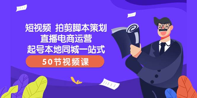 短视频 拍剪脚本策划直播电商运营起号本地同城一站式（50节视频课）-淘金创客