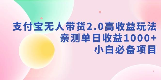 支付宝无人带货2.0高收益玩法，亲测单日收益1000+，小白必备项目-淘金创客