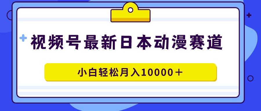 视频号日本动漫蓝海赛道，100%原创，小白轻松月入10000＋-淘金创客