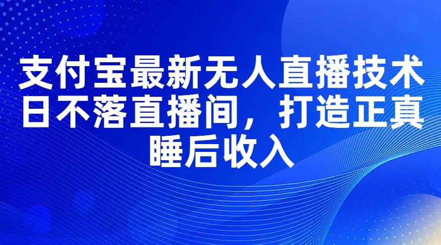 支付宝最新无人直播技术，日不落直播间，打造正真睡后收入-淘金创客