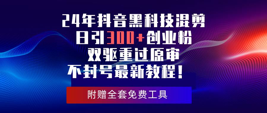 24年抖音黑科技混剪日引300+创业粉，双驱重过原审不封号最新教程！-淘金创客
