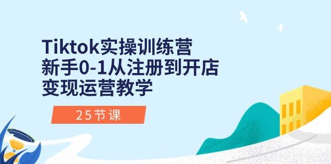 Tiktok实操训练营：新手0-1从注册到开店变现运营教学（25节课）-淘金创客