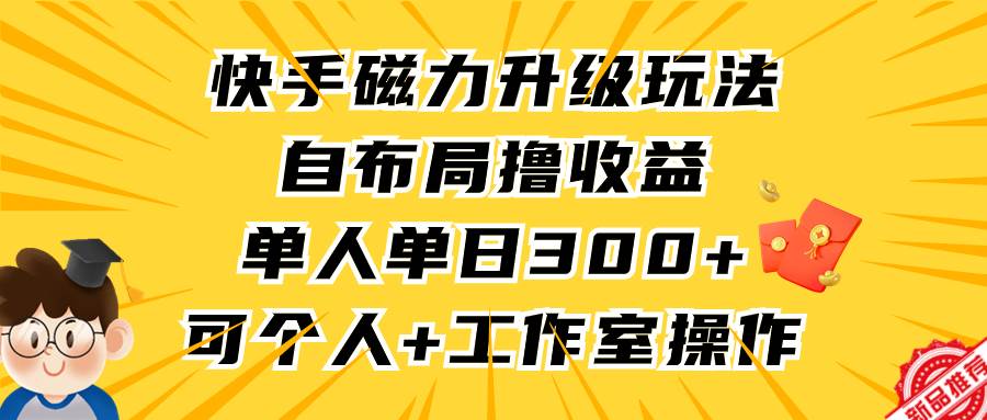 快手磁力升级玩法，自布局撸收益，单人单日300+，个人工作室均可操作-淘金创客