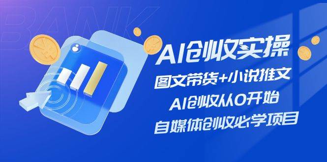 AI创收实操—图文带货+小说推文，AI创收从0开始，自媒体创收必学项目-淘金创客
