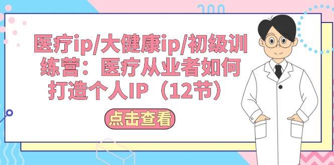 医疗ip/大健康ip/初级训练营：医疗从业者如何打造个人IP（12节）-淘金创客