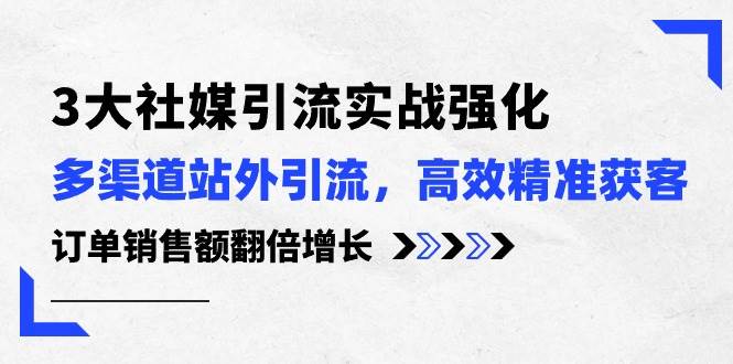 3大社媒引流实操强化，多渠道站外引流/高效精准获客/订单销售额翻倍增长-淘金创客