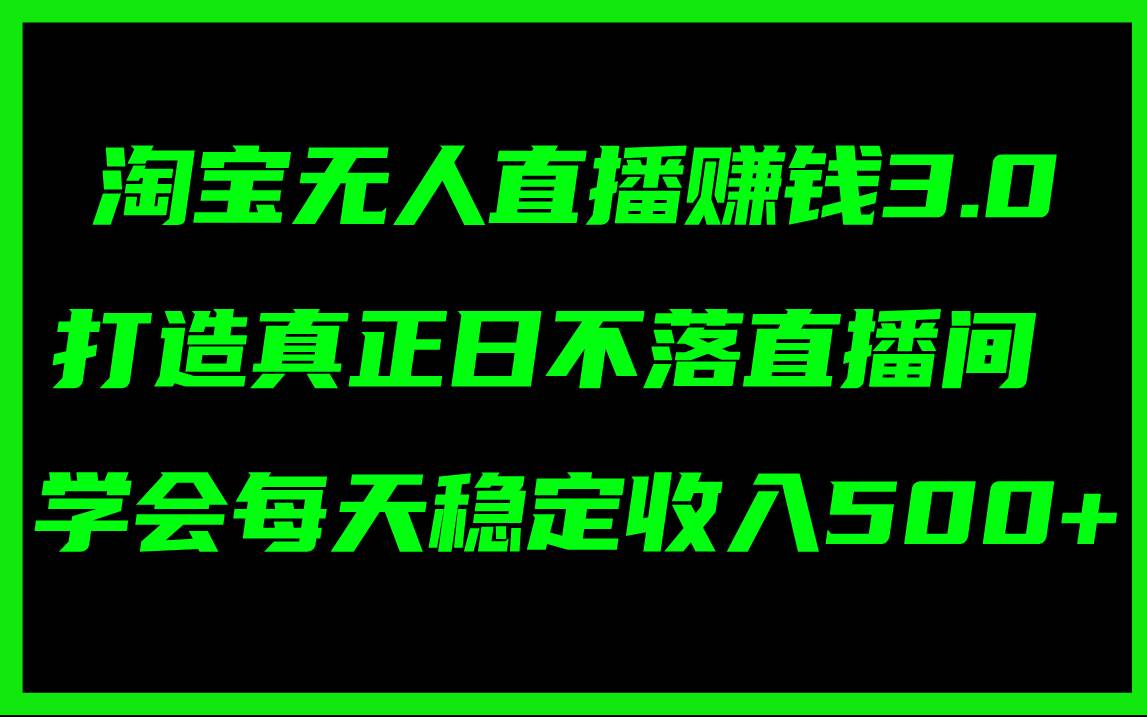 淘宝无人直播赚钱3.0，打造真正日不落直播间 ，学会每天稳定收入500+-淘金创客