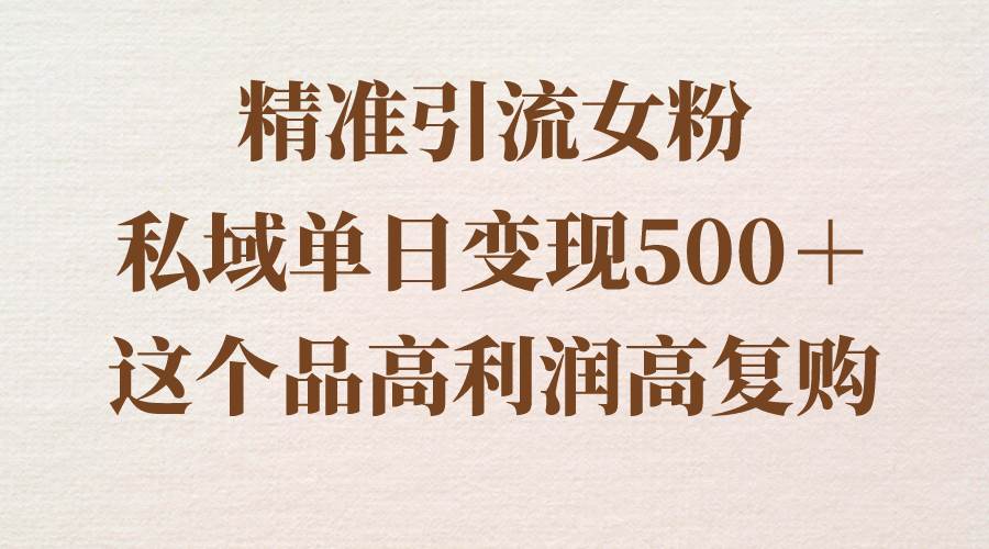 精准引流女粉，私域单日变现500＋，高利润高复购，保姆级实操教程分享-淘金创客