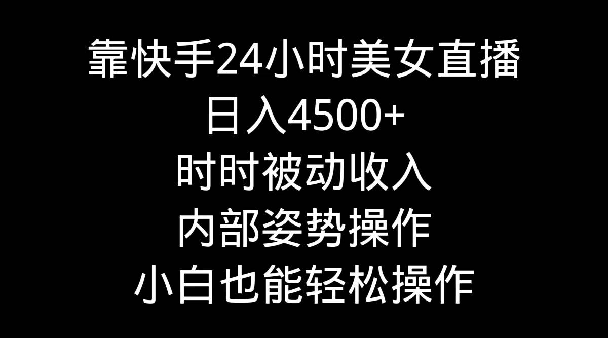 靠快手24小时美女直播，日入4500+，时时被动收入，内部姿势操作，小白也…-淘金创客