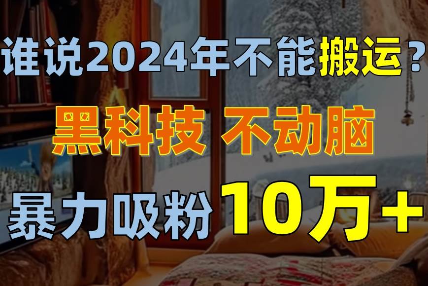 谁说2024年不能搬运？只动手不动脑，自媒体平台单月暴力涨粉10000+-淘金创客