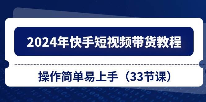 2024年快手短视频带货教程，操作简单易上手（33节课）-淘金创客