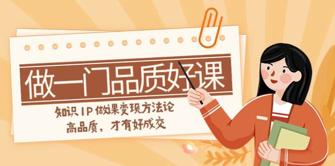 如何做一门·品质好课，知识IP做课变现方法论，高品质，才有好成交（11节）-淘金创客