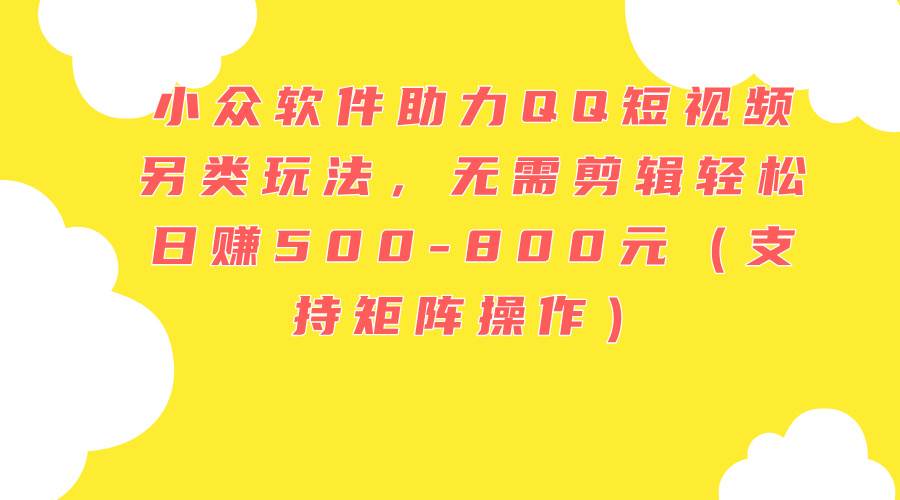 小众软件助力QQ短视频另类玩法，无需剪辑轻松日赚500-800元（支持矩阵…-淘金创客