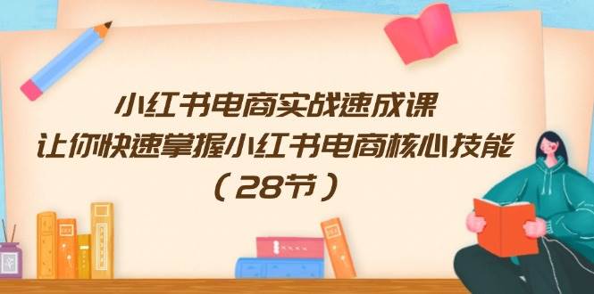 小红书电商实战速成课，让你快速掌握小红书电商核心技能（28节）-淘金创客