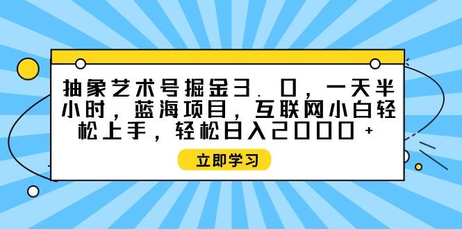 抽象艺术号掘金3.0，一天半小时 ，蓝海项目， 互联网小白轻松上手，轻松…-淘金创客