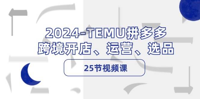 2024-TEMU拼多多·跨境开店、运营、选品（25节视频课）-淘金创客