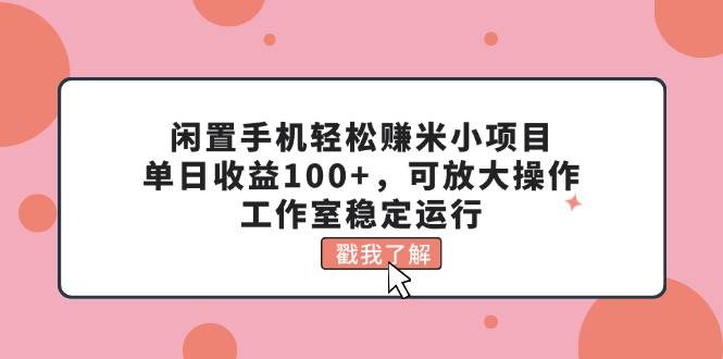 闲置手机轻松赚米小项目，单日收益100+，可放大操作，工作室稳定运行-淘金创客