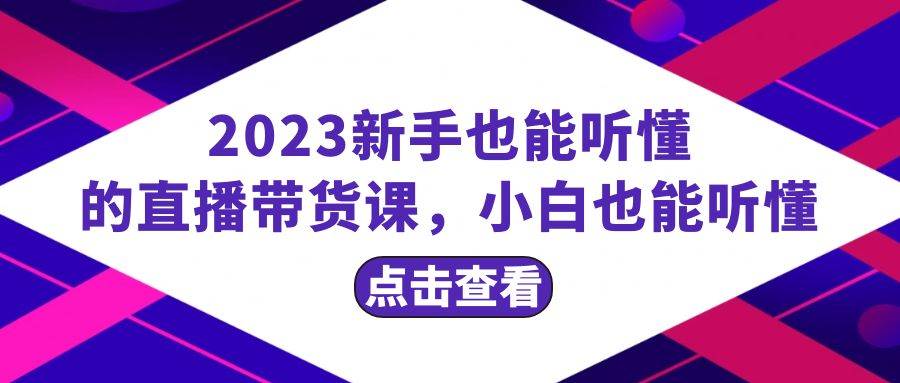 2023新手也能听懂的直播带货课，小白也能听懂，20节完整-淘金创客