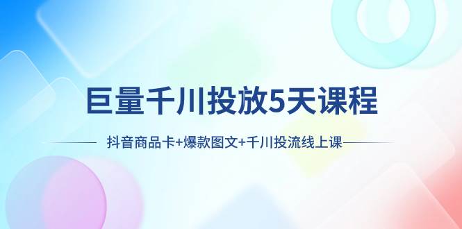 巨量千川投放5天课程：抖音商品卡+爆款图文+千川投流线上课-淘金创客