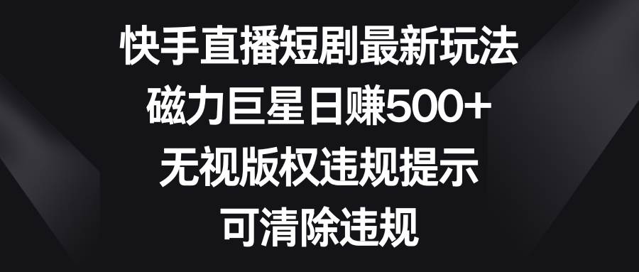 快手直播短剧最新玩法，磁力巨星日赚500+，无视版权违规提示，可清除违规-淘金创客