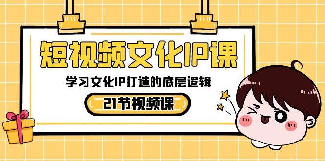 短视频-文化IP课，学习文化IP打造的底层逻辑（21节课）-淘金创客