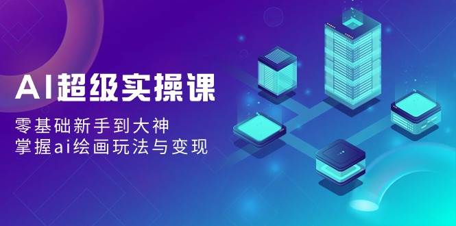 AI超级实操课：零基础新手到大神，掌握ai绘画玩法与变现-淘金创客