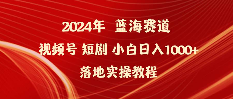 2024年蓝海赛道视频号短剧 小白日入1000+落地实操教程-淘金创客