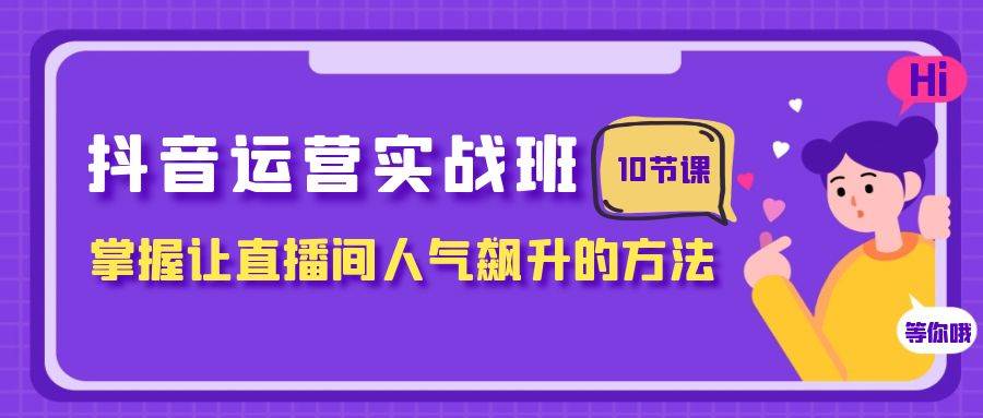 抖音运营实战班，掌握让直播间人气飙升的方法（10节课）-淘金创客