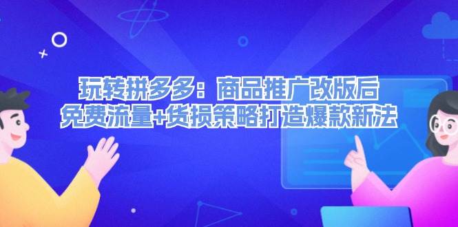 玩转拼多多：商品推广改版后，免费流量+货损策略打造爆款新法（无水印）-淘金创客